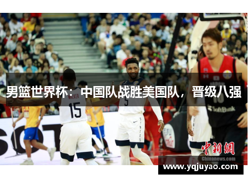 男篮世界杯：中国队战胜美国队，晋级八强