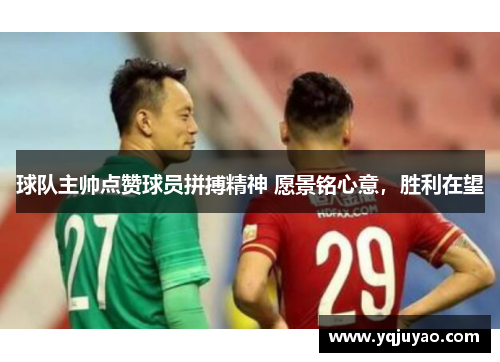 球队主帅点赞球员拼搏精神 愿景铭心意，胜利在望