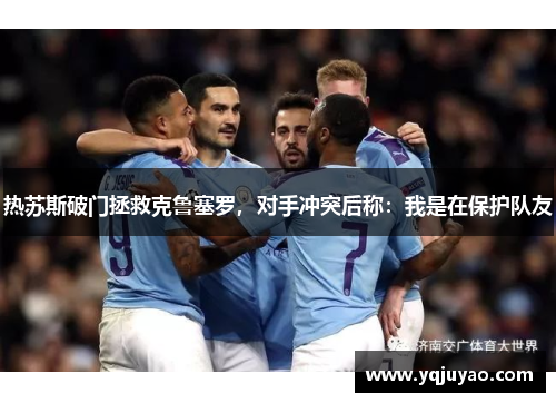 热苏斯破门拯救克鲁塞罗，对手冲突后称：我是在保护队友